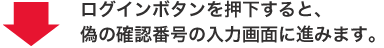 &darr; ログインボタンを押下すると、偽の確認番号の入力画面に進みます。