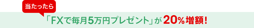 当たったら「FXで毎月5万円プレゼント」が20%増額!