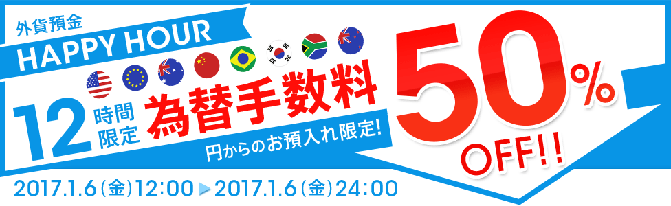 [外貨預金 HAPPY HOUR] 12時間限定！ 円→外貨為替手数料 大幅ディスカウント！ 50％OFF！！ 対象期間：2017年1月6日（金）12：00～24：00
