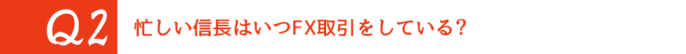 Q2 忙しい信長はいつFX取引をしている?