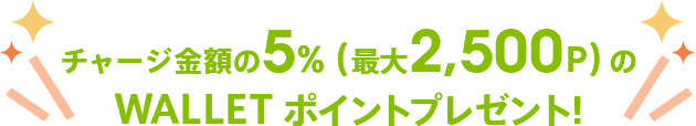 チャージ金額の5%(最大2,500P)のWALLET ポイントプレゼント!