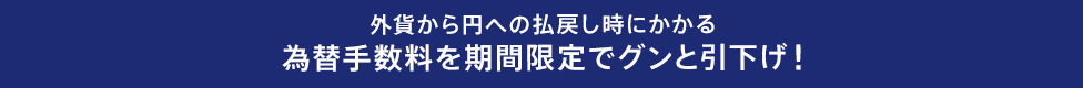 外貨から円への払戻し時にかかる為替手数料を期間限定でグンと引下げ!