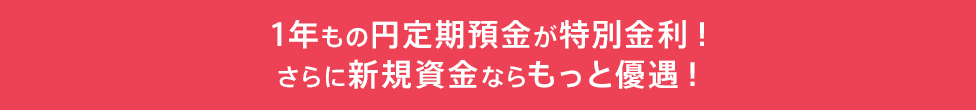 1年もの円定期預金が特別金利！さらに新規資金ならもっと優遇！