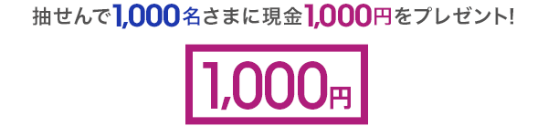 抽せんで1,000名さまに現金1,000円をプレゼント！