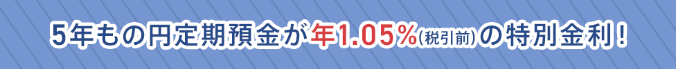 5年もの円定期預金が年1.05%(税引前)の特別金利!