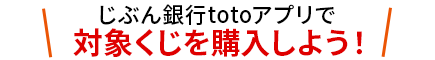 じぶん銀行totoアプリで対象くじを購入しよう！
