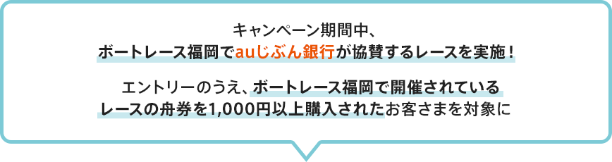 キャンペーン期間中、ボートレース福岡でauじぶん銀行が協賛するレースを実施！エントリーのうえ、ボートレース福岡で開催されているレースの舟券を1,000円以上購入されたお客さまを対象に