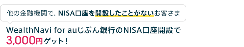 他の金融機関で、NISA口座を開設したことがないお客さま WealthNavi for auじぶん銀行のNISA口座開設で3,000円ゲット！