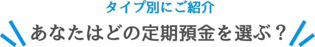 タイプ別にご紹介 あなたはどの定期預金を選ぶ?