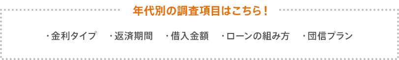 年代別の調査項目はこちら！・金利タイプ・返済期間・借入金額・ローンの組み方・団信プラン