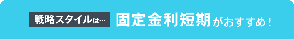戦略スタイルは…固定金利短期がおすすめ!