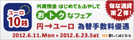 <外貨預金 はじめて&ふやして、おトクなフェア>第2弾!円→ユーロ 為替手数料優遇 詳しくはこちら <外貨預金 はじめて&ふやして、おトクなフェア>第2弾!円→ユーロ 為替手数料優遇 詳しくはこちら