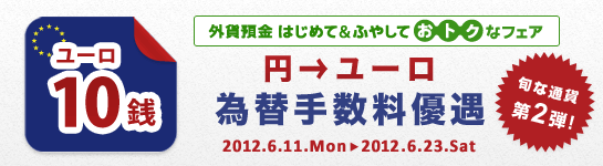 <外貨預金 はじめて&ふやして おトクなフェア>第2弾!円→ユーロ 為替手数料優遇 <外貨預金 はじめて&ふやして おトクなフェア>第2弾!円→ユーロ 為替手数料優遇