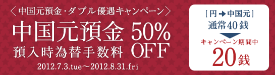 <中国元預金ダブル優遇キャンペーン>中国元預金 預入時為替手数料50%OFF <中国元預金ダブル優遇キャンペーン>中国元預金 預入時為替手数料50%OFF