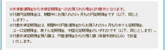 ※外貨普通預金から外貨定期預金へのお預入れの場合は対象外となります。※対象円定期預金は、期間中にお預入れの3ヶ月もの円定期預金です(以下、同じとします)。※対象外貨定期預金は、期間中の円普通預金からお預入れの3ヶ月もの米ドル定期預金、ユーロ定期預金、豪ドル定期預金、中国元定期預金のいずれかです(以下、同じとします)。※対象外貨定期預金預入額は、円普通預金からの預入額(為替手数料込み)で計算いたします。 ※外貨普通預金から外貨定期預金へのお預入れの場合は対象外となります。※対象円定期預金は、期間中にお預入れの3ヶ月もの円定期預金です(以下、同じとします)。※対象外貨定期預金は、期間中の円普通預金からお預入れの3ヶ月もの米ドル定期預金、ユーロ定期預金、豪ドル定期預金、中国元定期預金のいずれかです(以下、同じとします)。※対象外貨定期預金預入額は、円普通預金からの預入額(為替手数料込み)で計算いたします。