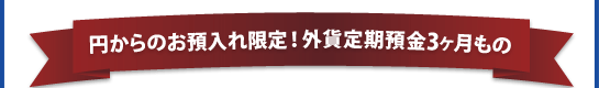 「円普通預金からのお預入れ限定!外貨定期預金3ヶ月もの 「円普通預金からのお預入れ限定!外貨定期預金3ヶ月もの