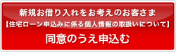 新規お借り入れをお考えのお客さま【住宅ローン申込みに係る個人情報の取扱いについて】同意のうえ申込む 新規お借り入れをお考えのお客さま【住宅ローン申込みに係る個人情報の取扱いについて】同意のうえ申込む