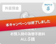 キャンペーン5 外貨預金 1週間限定! お預入時の為替手数料 ALL5銭 キャンペーン5 外貨預金 1週間限定! お預入時の為替手数料 ALL5銭