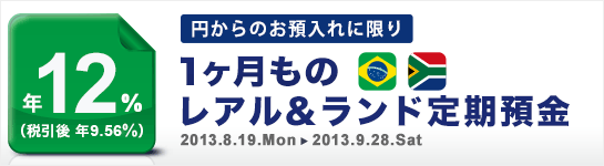<円からのお預入限定!>1ヶ月ものレアル&ランド定期預金年12%!(税引後 年9.56%) 2013.8.19.MON→2013.9.28SAT <円からのお預入限定!>1ヶ月ものレアル&ランド定期預金年12%!(税引後 年9.56%) 2013.8.19.MON→2013.9.28SAT