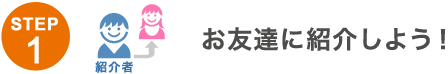 STEP1 お友達に紹介しよう! STEP1 お友達に紹介しよう!