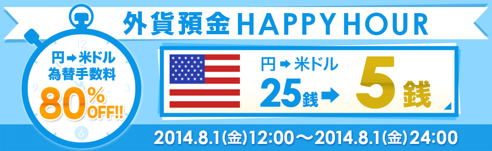 外貨預金HAPPYHOUR 円→米ドル為替手数料80%OFF!!円→米ドル25銭→5銭 2014.8.1(金)12:00~2014.8.1(金)24:00