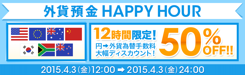 外貨預金 HAPPY HOUR 12時間限定! 円→外貨為替手数料 大幅ディスカウント! 50%OFF!! 2015年4月3日(金)12:00~2015年4月3日(金)24:00