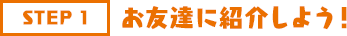 STEP1 お友達に紹介しよう!