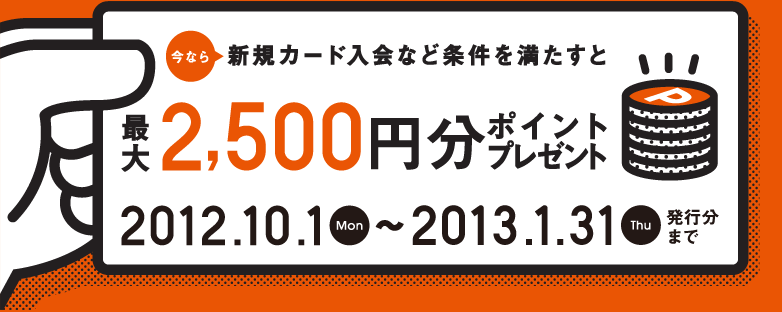 今なら新規カード入会など条件を満たすと最大2,500円分ポイントプレゼント 2012.10.1Mon~2013.1.31Thu発行分まで