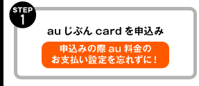 STEP1 auじぶんcardを申込み 申込みの際au料金のお支払いの設定を忘れずに!