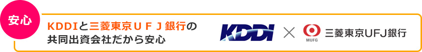 安心 KDDIと三菱東京UFJ銀行の共同出資会社だから安心 安心 KDDIと三菱東京UFJ銀行の共同出資会社だから安心