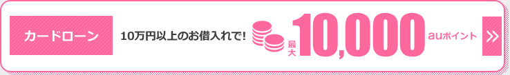 カードローン 10万円以上のお借入れで! 最大10,000auポイント カードローン 10万円以上のお借入れで! 最大10,000auポイント