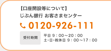 【口座開設等について】じぶん銀行お客様さまセンター 0120-926-111 受付時間平日9:00〜20:00 土・日・祝休日9:00〜17:00 【口座開設等について】じぶん銀行お客様さまセンター 0120-926-111 受付時間平日9:00〜20:00 土・日・祝休日9:00〜17:00