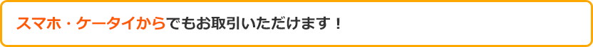 スマホ・ケータイからでもお取引いただけます! スマホ・ケータイからでもお取引いただけます!