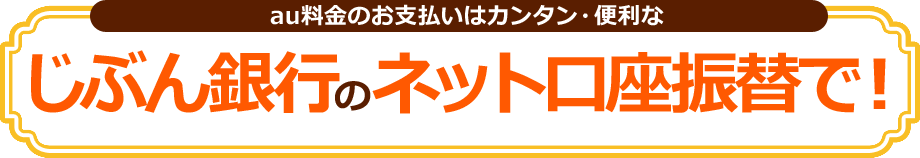 au料金のお支払いはカンタン・便利なじぶん銀行のネット口座振替で! au料金のお支払いはカンタン・便利なじぶん銀行のネット口座振替で!