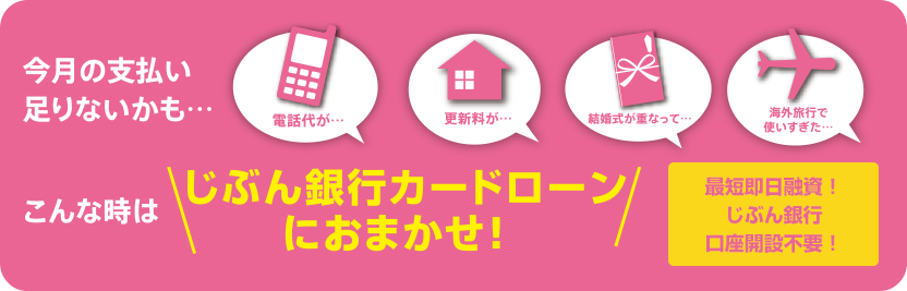 今月の支払い足りないかも…こんな時は じぶん銀行カードローンにおまかせ! 最短即日融資!じぶん銀行口座開設不要! 今月の支払い足りないかも…こんな時は じぶん銀行カードローンにおまかせ! 最短即日融資!じぶん銀行口座開設不要!
