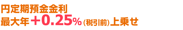円定期預金金利 最大年+0.25%(税引前)上乗せ