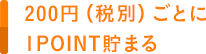 200円(税別)ごとに1POINT貯まる