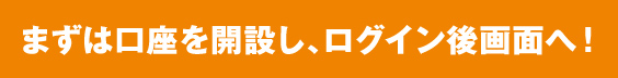 まずは口座を開設し、ログイン後画面へ!