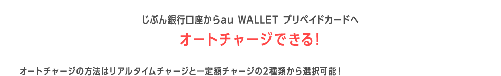じぶん銀行口座からau WALLET プリペイドカードへオートチャージできる! オートチャージの方法はリアルタイムチャージと一定額チャージの2種類から選択可能!