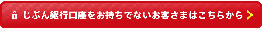じぶん銀行口座をお持ちでないお客さまはこちらへ じぶん銀行口座をお持ちでないお客さまはこちらへ