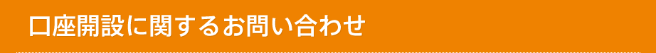 口座開設に関するお問い合わせ 口座開設に関するお問い合わせ