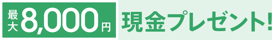 最大8,000円現金プレゼント!