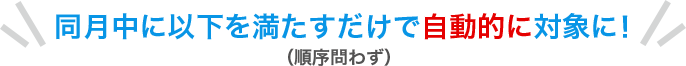同月中に以下を満たすだけで自動的に対象に!(順序問わず)