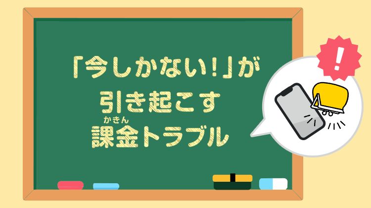 「今しかない！」が引き起こす課金トラブル